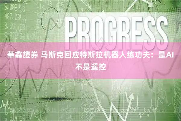 華鑫證券 马斯克回应特斯拉机器人练功夫：是AI不是遥控