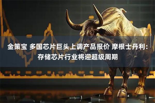 金策宝 多国芯片巨头上调产品报价 摩根士丹利：存储芯片行业将迎超级周期