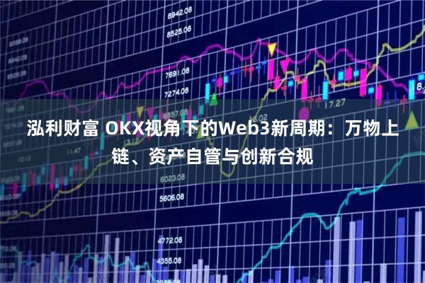 泓利财富 OKX视角下的Web3新周期：万物上链、资产自管与创新合规