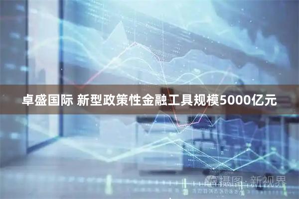 卓盛国际 新型政策性金融工具规模5000亿元