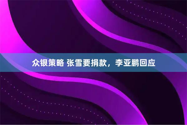 众银策略 张雪要捐款，李亚鹏回应