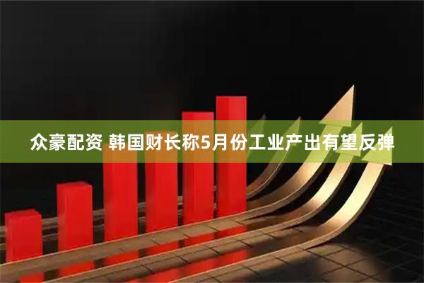 众豪配资 韩国财长称5月份工业产出有望反弹