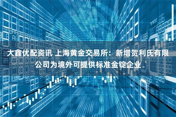 大鑫优配资讯 上海黄金交易所：新增贺利氏有限公司为境外可提供标准金锭企业