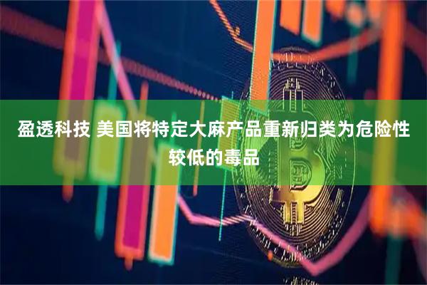 盈透科技 美国将特定大麻产品重新归类为危险性较低的毒品
