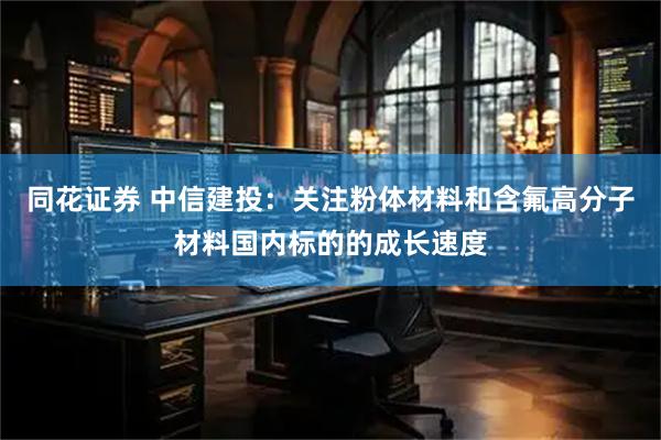 同花证券 中信建投：关注粉体材料和含氟高分子材料国内标的的成长速度