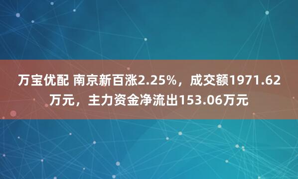 万宝优配 南京新百涨2.25%，成交额1971.62万元，主力资金净流出153.06万元