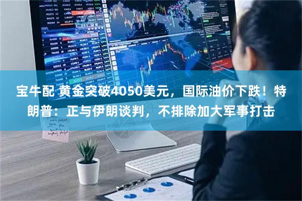 宝牛配 黄金突破4050美元，国际油价下跌！特朗普：正与伊朗谈判，不排除加大军事打击