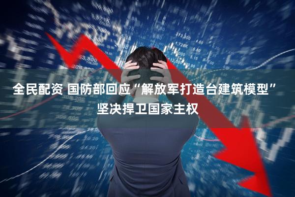 全民配资 国防部回应“解放军打造台建筑模型” 坚决捍卫国家主权