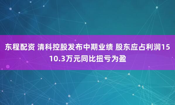 东程配资 清科控股发布中期业绩 股东应占利润1510.3万元同比扭亏为盈