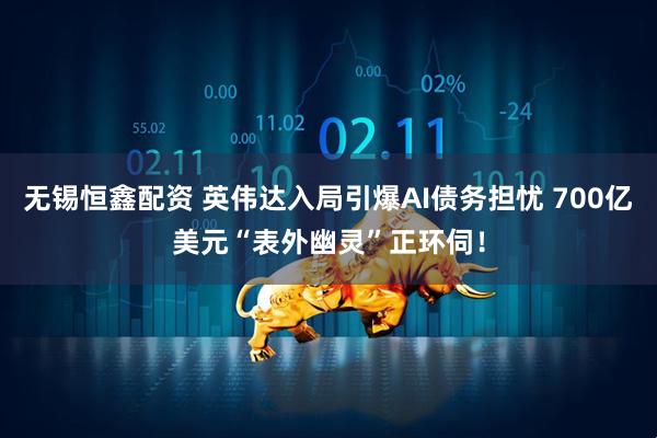 无锡恒鑫配资 英伟达入局引爆AI债务担忧 700亿美元“表外幽灵”正环伺！