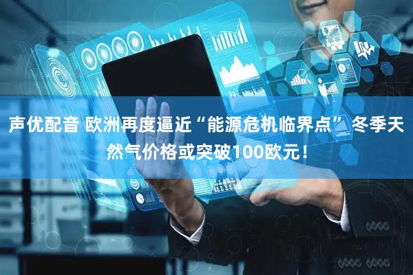 声优配音 欧洲再度逼近“能源危机临界点” 冬季天然气价格或突破100欧元！