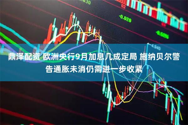 鼎泽配资 欧洲央行9月加息几成定局 施纳贝尔警告通胀未消仍需进一步收紧