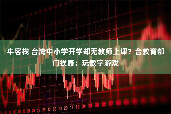 牛客栈 台湾中小学开学却无教师上课？台教育部门挨轰：玩数字游戏