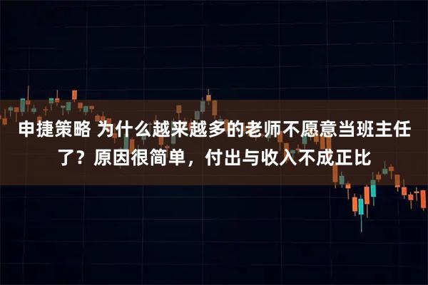 申捷策略 为什么越来越多的老师不愿意当班主任了？原因很简单，付出与收入不成正比