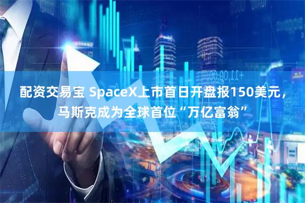 配资交易宝 SpaceX上市首日开盘报150美元，马斯克成为全球首位“万亿富翁”