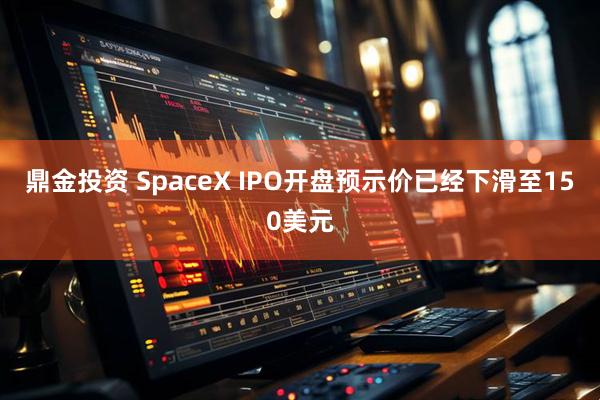 鼎金投资 SpaceX IPO开盘预示价已经下滑至150美元